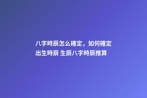 八字時辰怎么確定，如何確定出生時辰 生辰八字時辰推算-第1張-觀點-玄機派